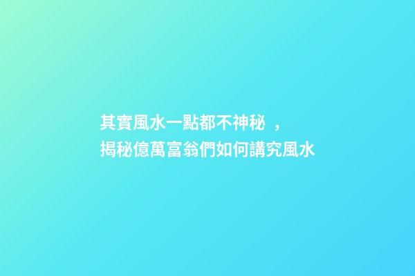 其實風水一點都不神秘，揭秘億萬富翁們如何講究風水
